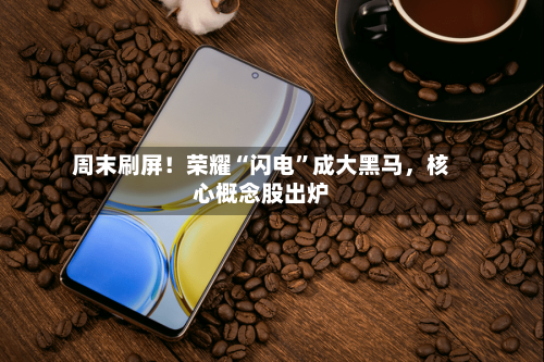 周末刷屏！荣耀“闪电”成大黑马，核心概念股出炉