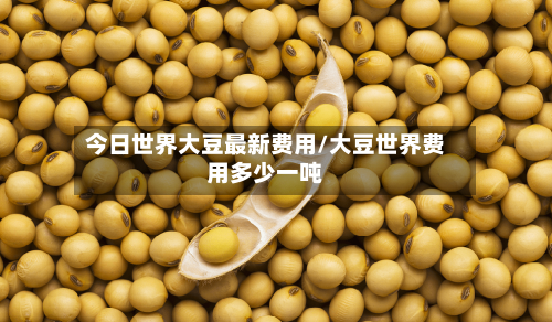 今日世界大豆最新费用/大豆世界费用多少一吨