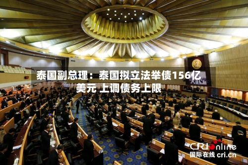 泰国副总理：泰国拟立法举债156亿美元 上调债务上限