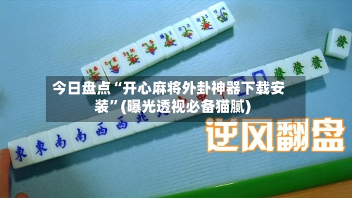 今日盘点“开心麻将外卦神器下载安装”(曝光透视必备猫腻)