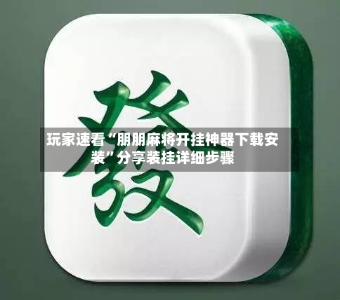 玩家速看“朋朋麻将开挂神器下载安装”分享装挂详细步骤-第2张图片