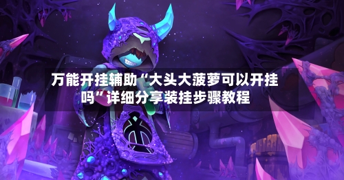 万能开挂辅助“大头大菠萝可以开挂吗”详细分享装挂步骤教程-第2张图片