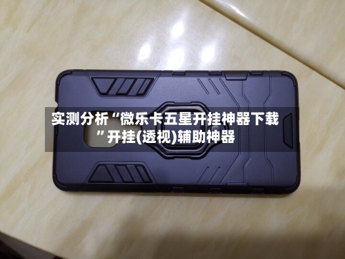 实测分析“微乐卡五星开挂神器下载”开挂(透视)辅助神器-第2张图片