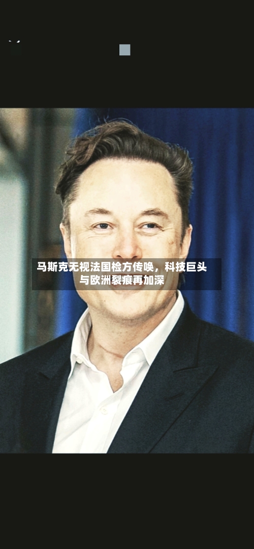 马斯克无视法国检方传唤，科技巨头与欧洲裂痕再加深-第3张图片