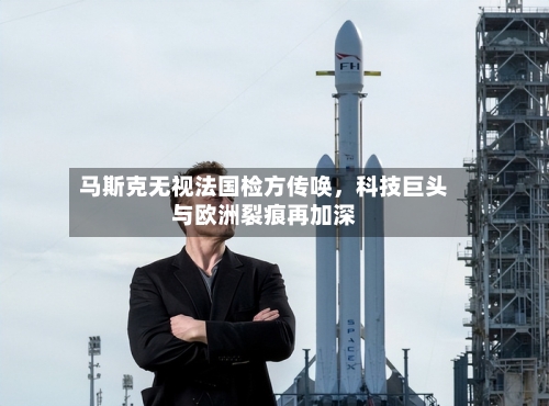 马斯克无视法国检方传唤	，科技巨头与欧洲裂痕再加深-第2张图片