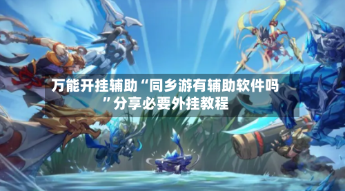 万能开挂辅助“同乡游有辅助软件吗”分享必要外挂教程-第3张图片