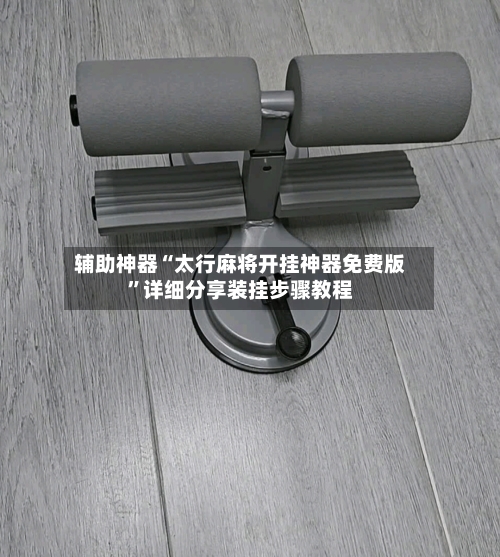 辅助神器“太行麻将开挂神器免费版”详细分享装挂步骤教程-第2张图片