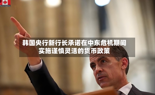 韩国央行新行长承诺在中东危机期间实施谨慎灵活的货币政策