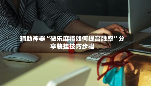 辅助神器“微乐麻将如何提高胜率”分享装挂技巧步骤-第2张图片