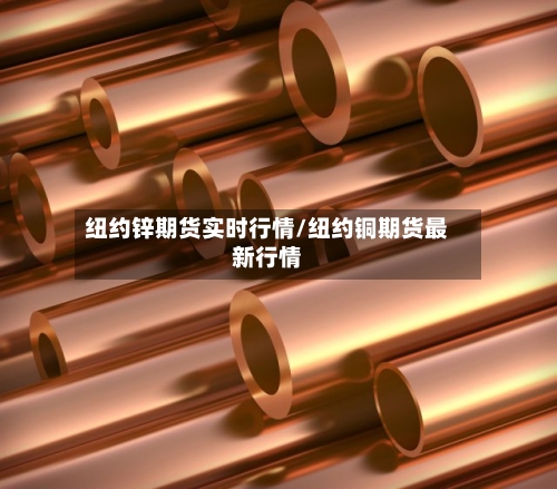 纽约锌期货实时行情/纽约铜期货最新行情