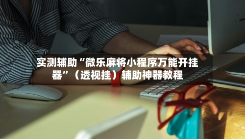 实测辅助“微乐麻将小程序万能开挂器	”（透视挂）辅助神器教程-第2张图片