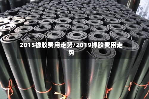 2015橡胶费用走势/2019橡胶费用走势-第2张图片