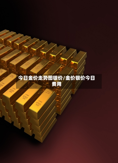 今日金价走势图银价/金价银价今日费用-第2张图片