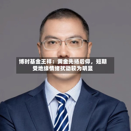 博时基金王祥：黄金先扬后仰	，短期受地缘情绪扰动较为明显-第2张图片