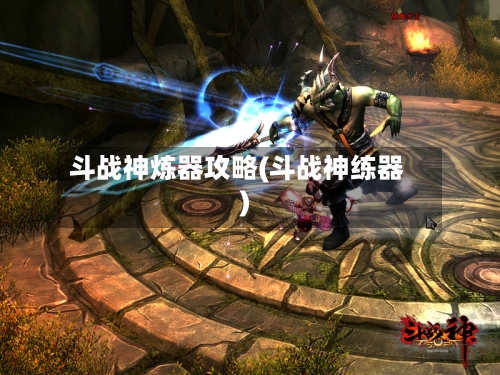 斗战神炼器攻略(斗战神练器)