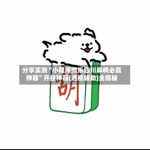 分享实测“小程序微乐四川麻将必赢神器	”开挂神器{透视辅助}全揭秘-第2张图片