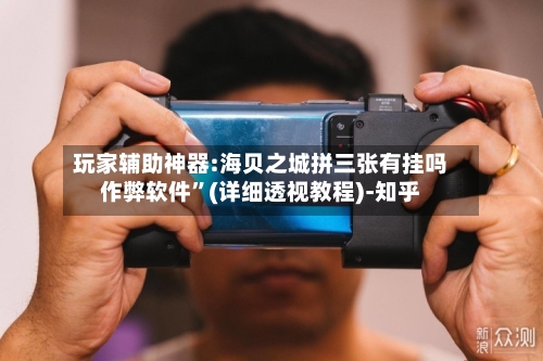 玩家辅助神器:海贝之城拼三张有挂吗作弊软件	”(详细透视教程)-知乎-第1张图片