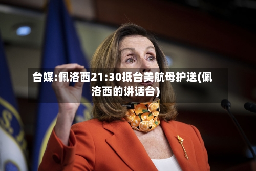 台媒:佩洛西21:30抵台美航母护送(佩洛西的讲话台)