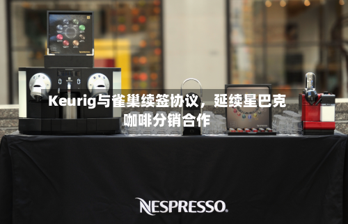 Keurig与雀巢续签协议，延续星巴克咖啡分销合作-第2张图片