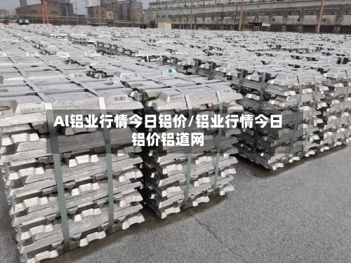 Al铝业行情今日铝价/铝业行情今日铝价铝道网-第3张图片