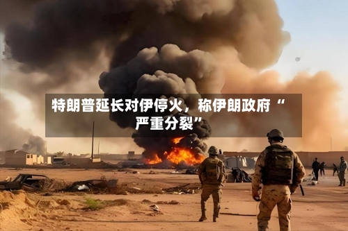 特朗普延长对伊停火	，称伊朗政府 “严重分裂”-第2张图片