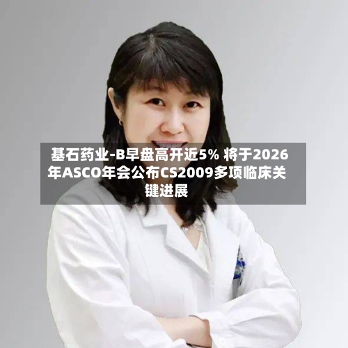 基石药业-B早盘高开近5% 将于2026年ASCO年会公布CS2009多项临床关键进展