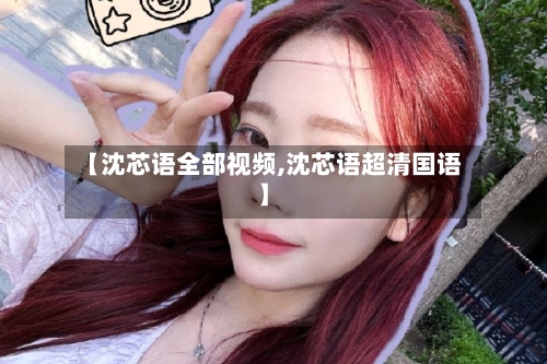 【沈芯语全部视频,沈芯语超清国语】-第2张图片