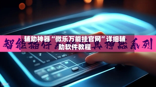 辅助神器“微乐万能挂官网”详细辅助软件教程-第2张图片