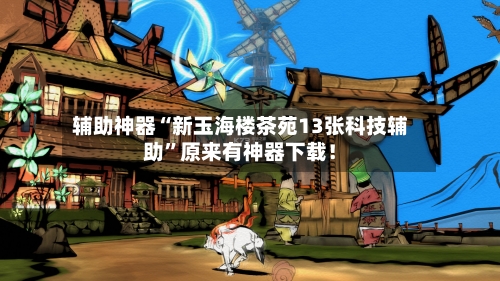 辅助神器“新玉海楼茶苑13张科技辅助”原来有神器下载！-第2张图片