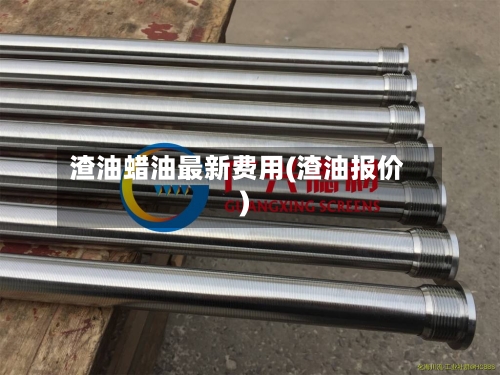 渣油蜡油最新费用(渣油报价)