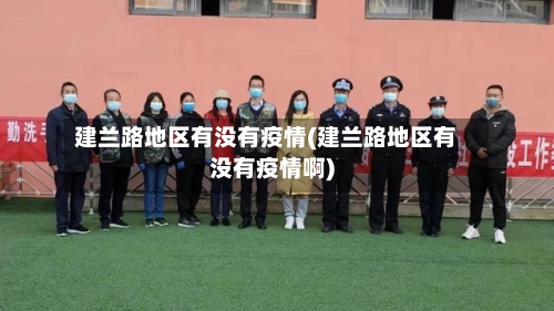 建兰路地区有没有疫情(建兰路地区有没有疫情啊)-第2张图片