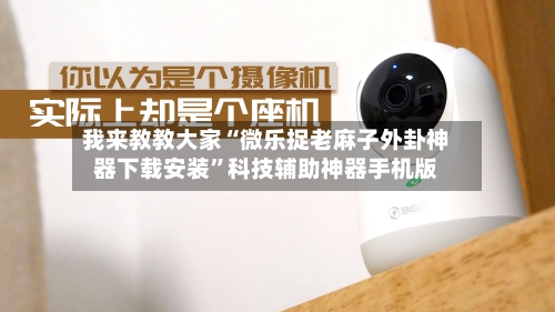 我来教教大家“微乐捉老麻子外卦神器下载安装”科技辅助神器手机版