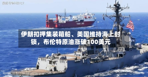 伊朗扣押集装箱船	、美国维持海上封锁	，布伦特原油涨破100美元-第2张图片