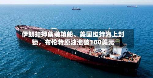 伊朗扣押集装箱船、美国维持海上封锁，布伦特原油涨破100美元-第3张图片