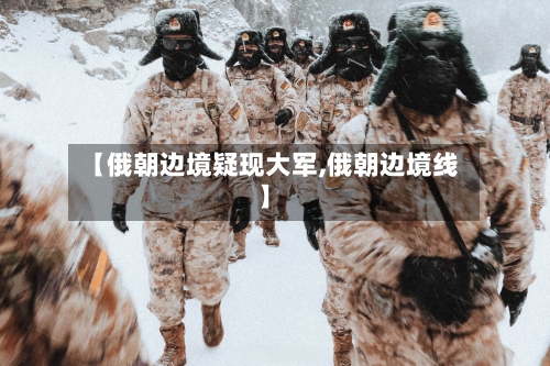 【俄朝边境疑现大军,俄朝边境线】-第2张图片