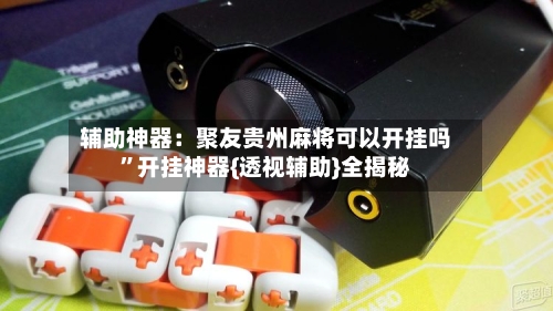 辅助神器：聚友贵州麻将可以开挂吗”开挂神器{透视辅助}全揭秘-第2张图片