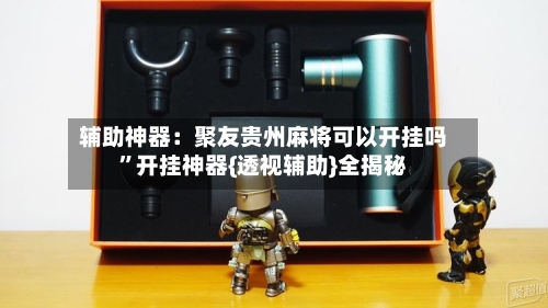 辅助神器：聚友贵州麻将可以开挂吗”开挂神器{透视辅助}全揭秘-第3张图片