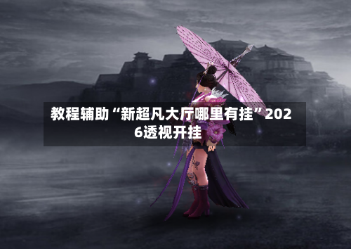 教程辅助“新超凡大厅哪里有挂	”2026透视开挂-第2张图片