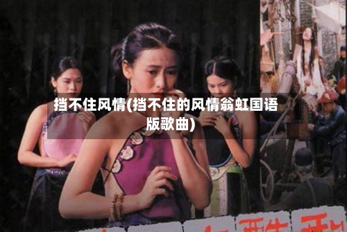 挡不住风情(挡不住的风情翁虹国语版歌曲)-第3张图片