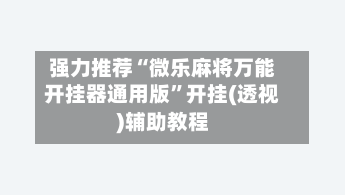 强力推荐“微乐麻将万能开挂器通用版”开挂(透视)辅助教程-第3张图片