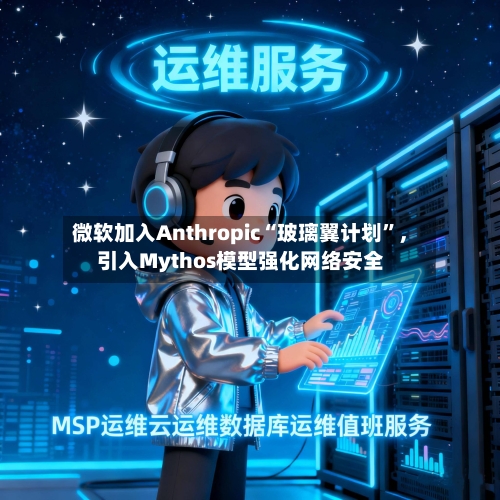微软加入Anthropic“玻璃翼计划”	，引入Mythos模型强化网络安全-第2张图片