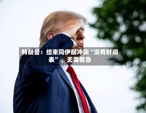 特朗普：结束同伊朗冲突“没有时间表” ，无需着急