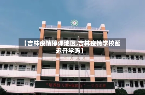 【吉林疫情停课地区,吉林疫情学校延迟开学吗】-第2张图片