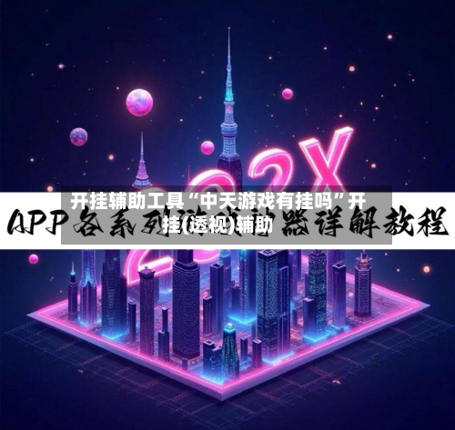 开挂辅助工具“中天游戏有挂吗”开挂(透视)辅助