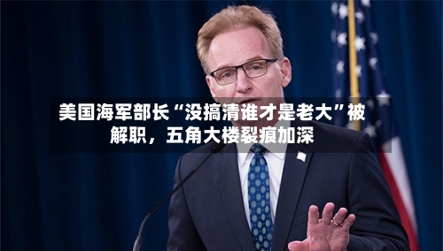 美国海军部长“没搞清谁才是老大	”被解职	，五角大楼裂痕加深-第2张图片