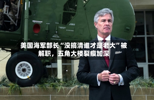 美国海军部长“没搞清谁才是老大”被解职，五角大楼裂痕加深-第3张图片