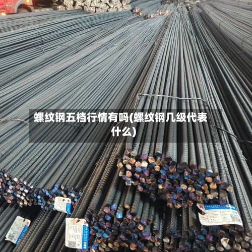 螺纹钢五档行情有吗(螺纹钢几级代表什么)-第2张图片