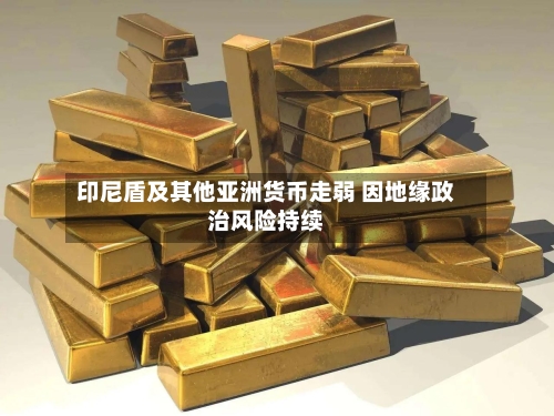 印尼盾及其他亚洲货币走弱 因地缘政治风险持续