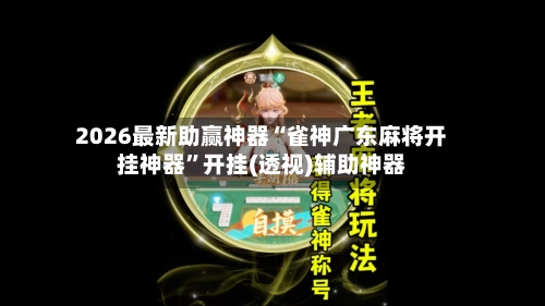 2026最新助赢神器“雀神广东麻将开挂神器”开挂(透视)辅助神器