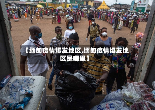 【缅甸疫情爆发地区,缅甸疫情爆发地区是哪里】